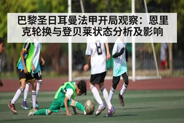 巴黎圣日耳曼法甲开局观察：恩里克轮换与登贝莱状态分析及影响