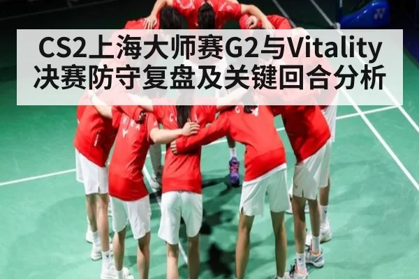 CS2上海大师赛G2与Vitality决赛防守复盘及关键回合分析