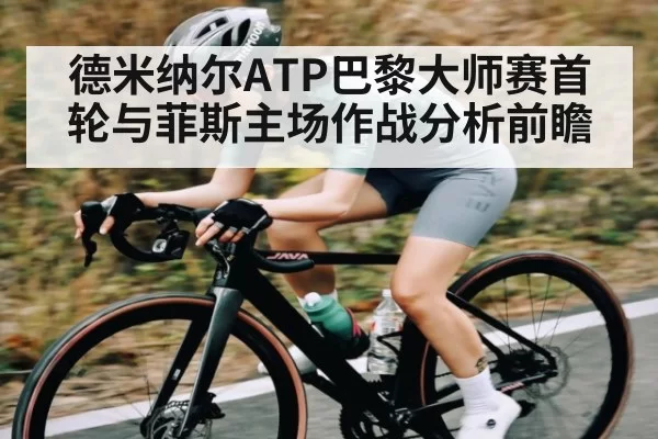 德米纳尔ATP巴黎大师赛首轮与菲斯主场作战分析前瞻